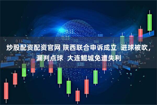 炒股配资配资官网 陕西联合申诉成立  进球被吹，漏判点球  大连鲲城免遭失利