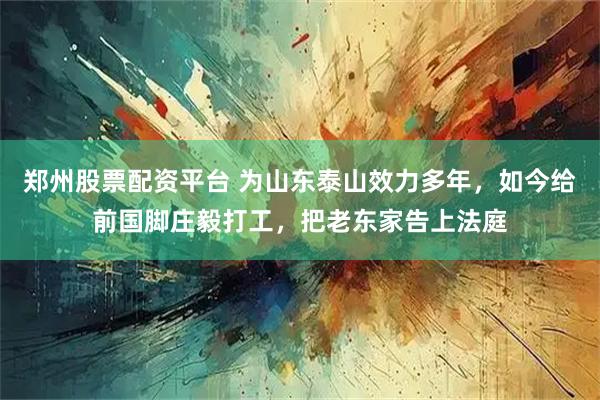 郑州股票配资平台 为山东泰山效力多年，如今给前国脚庄毅打工，把老东家告上法庭
