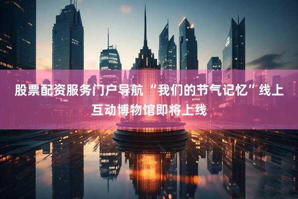 股票配资服务门户导航 “我们的节气记忆”线上互动博物馆即将上线