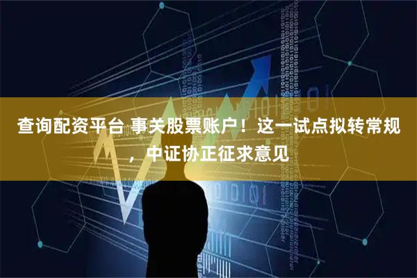 查询配资平台 事关股票账户！这一试点拟转常规，中证协正征求意见